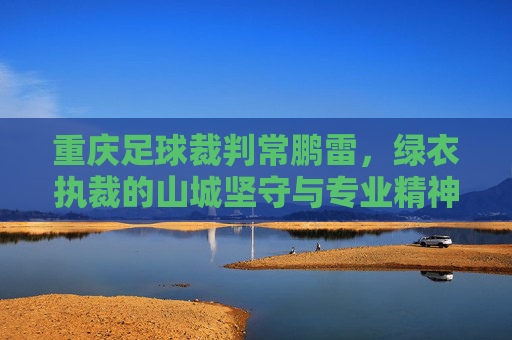 重庆足球裁判常鹏雷，绿衣执裁的山城坚守与专业精神，重庆足球裁判常鹏雷，绿衣执裁的山城坚守与专业精神