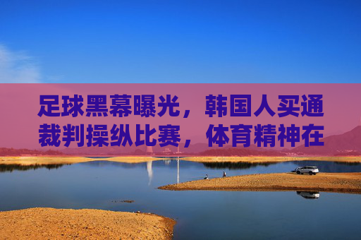 足球黑幕曝光,韩国人买通裁判操纵比赛,体育精神在利益面前不堪一击?足球黑幕曝光,韩国人买通裁判操纵比赛,体育精神在利益面前不堪一击?