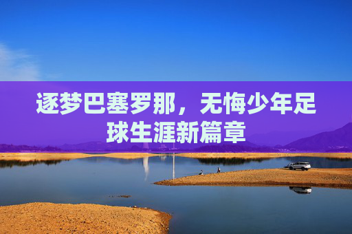 逐梦巴塞罗那,无悔少年足球生涯新篇章