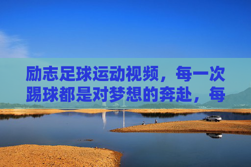 励志足球运动视频,每一次踢球都是对梦想的奔赴,每一次踢球,都是对足球梦想的奔赴——励志足球运动视频