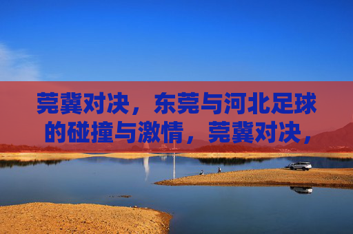 莞冀对决，东莞与河北足球的碰撞与激情，莞冀对决，东莞与河北足球的碰撞与激情