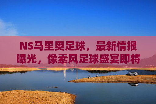 NS马里奥足球,最新情报曝光,像素风足球盛宴即将登场!