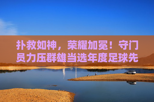 扑救如神,荣耀加冕!守门员力压群雄当选年度足球先生,用极致防守改写历史,扑救如神荣耀加冕!守门员以极致防守力压群雄,改写年度足球先生历史