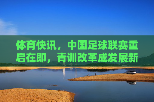 体育快讯,中国足球联赛重启在即,青训改革成发展新引擎,中国足球联赛重启在即,青训改革成发展新引擎