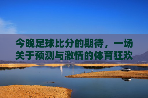 今晚足球比分的期待，一场关于预测与激情的体育狂欢