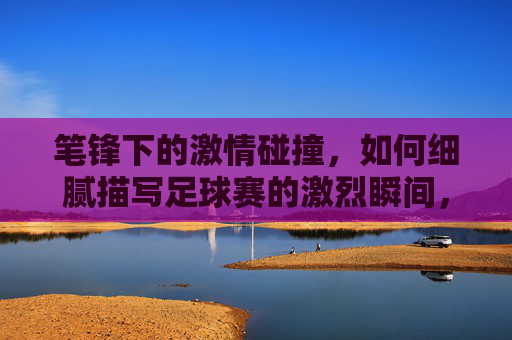 笔锋下的激情碰撞,如何细腻描写足球赛的激烈瞬间,笔锋下的激情碰撞,足球赛激烈瞬间的细腻描写艺术