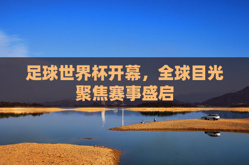 足球世界杯开幕,全球目光聚焦赛事盛启
