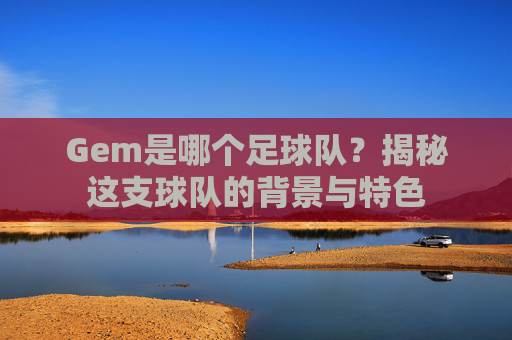 Gem是哪个足球队?揭秘这支球队的背景与特色