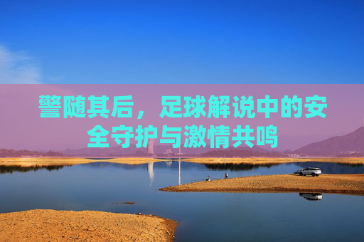警随其后,足球解说中的安全守护与激情共鸣