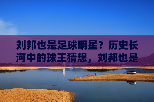 刘邦也是足球明星?历史长河中的球王猜想,刘邦也是足球明星?历史长河中的球王猜想