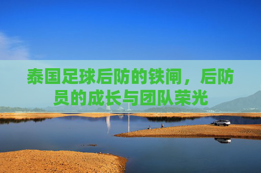 泰国足球后防的铁闸,后防员的成长与团队荣光