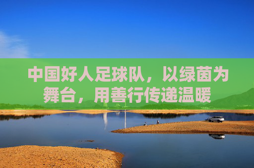 中国好人足球队，以绿茵为舞台，用善行传递温暖