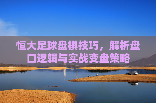 恒大足球盘棋技巧,解析盘口逻辑与实战变盘策略