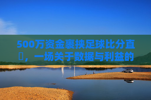500万资金裹挟足球比分直墦,一场关于数据与利益的迷局