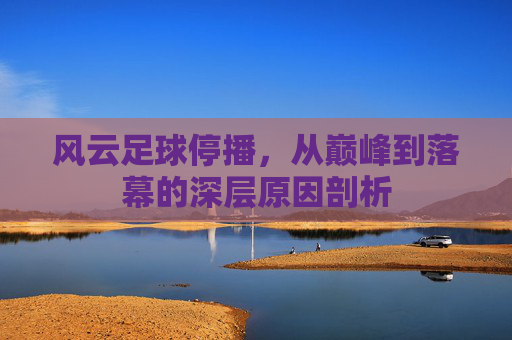 风云足球停播，从巅峰到落幕的深层原因剖析