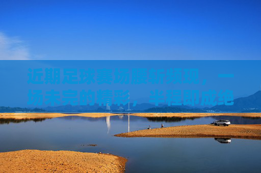 近期足球赛场腰斩频现,一场未完的精彩,半程即成绝唱