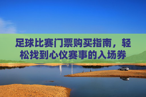 足球比赛门票购买指南，轻松找到心仪赛事的入场券