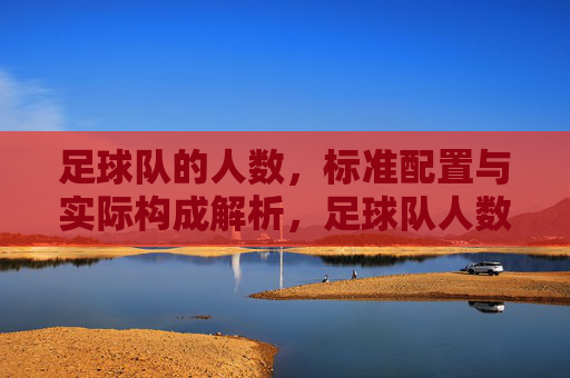足球队的人数,标准配置与实际构成解析,足球队人数,标准配置与实际构成解析