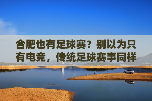 合肥也有足球赛?别以为只有电竞,传统足球赛事同样精彩纷呈!合肥也有足球赛?别以为只有电竞,传统足球赛事同样精彩纷呈!