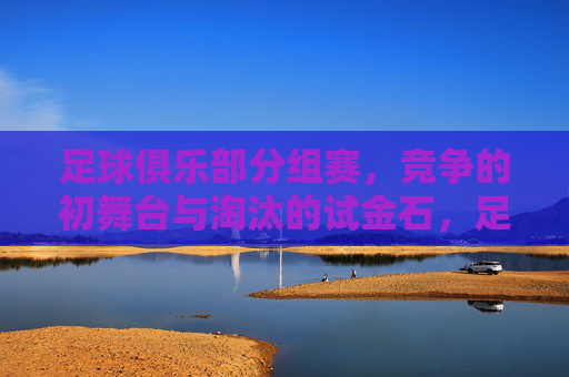 足球俱乐部分组赛,竞争的初舞台与淘汰的试金石,足球俱乐部分组赛,初舞台的竞争与淘汰的试金石