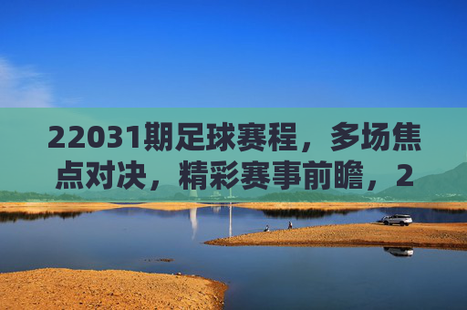 22031期足球赛程，多场焦点对决，精彩赛事前瞻，22031期足球赛程，多场焦点对决，精彩赛事前瞻
