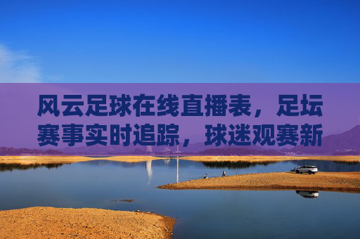 风云足球在线直播表,足坛赛事实时追踪,球迷观赛新选择