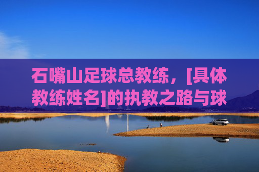 石嘴山足球总教练，[具体教练姓名]的执教之路与球队建设