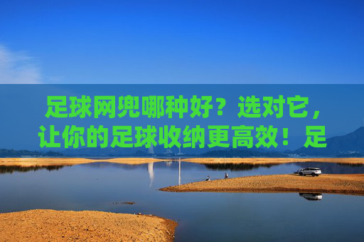 足球网兜哪种好?选对它,让你的足球收纳更高效!足球网兜哪种好?选对它,让你的足球收纳更高效!