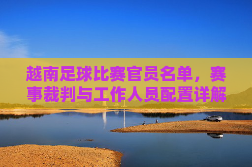 越南足球比赛官员名单,赛事裁判与工作人员配置详解,越南足球比赛官员名单,赛事裁判与工作人员配置详解