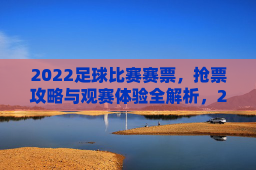 2022足球比赛赛票,抢票攻略与观赛体验全解析,2022足球比赛,赛票抢票攻略与观赛体验全解析