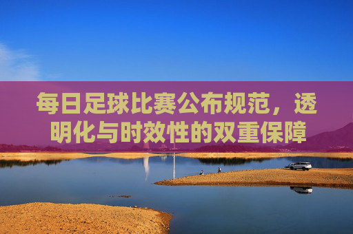 每日足球比赛公布规范，透明化与时效性的双重保障