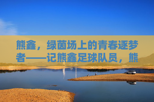 熊鑫，绿茵场上的青春逐梦者——记熊鑫足球队员，熊鑫，绿茵场上的青春逐梦者——记熊鑫足球队员