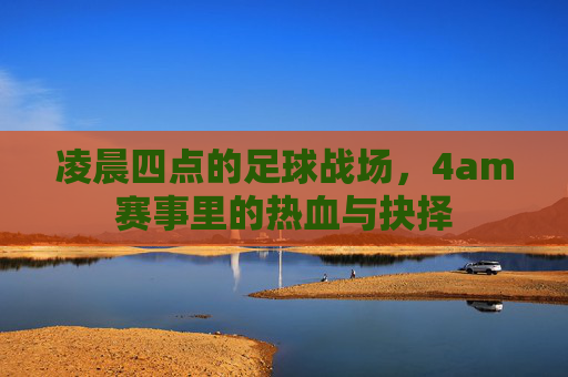 凌晨四点的足球战场,4am赛事里的热血与抉择