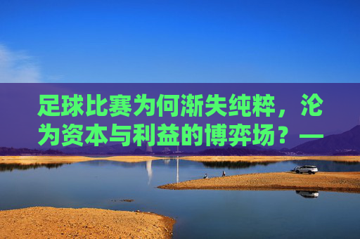 足球比赛为何渐失纯粹,沦为资本与利益的博弈场?——解构变味背后的多重原因,足球比赛为何渐失纯粹,沦为资本与利益的博弈场?——解构变味背后的多重原因