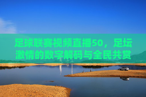 足球联赛视频直播50,足坛激情的数字解码与全民共赏,足球联赛视频直播50,足坛激情的数字解码与全民共赏