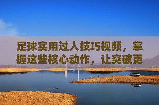 足球实用过人技巧视频,掌握这些核心动作,让突破更犀利,进球更轻松!足球实用过人技巧视频,掌握核心动作,突破更犀利,进球更轻松!