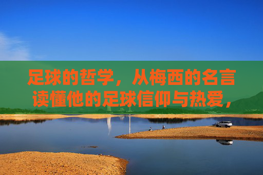 足球的哲学,从梅西的名言读懂他的足球信仰与热爱,足球的哲学,从梅西的名言读懂他的足球信仰与热爱