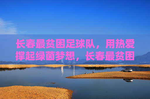 长春最贫困足球队，用热爱撑起绿茵梦想，长春最贫困足球队，用热爱撑起绿茵梦想