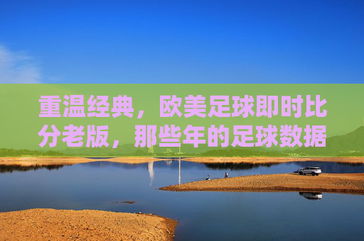 重温经典,欧美足球即时比分老版,那些年的足球数据记忆,重温经典,欧美足球即时比分老版,那些年的足球数据记忆