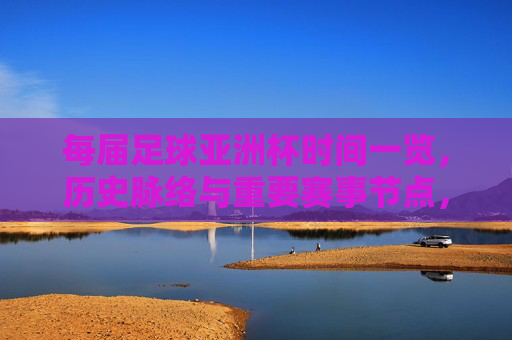 每届足球亚洲杯时间一览,历史脉络与重要赛事节点,每届足球亚洲杯时间一览,历史脉络与重要赛事节点