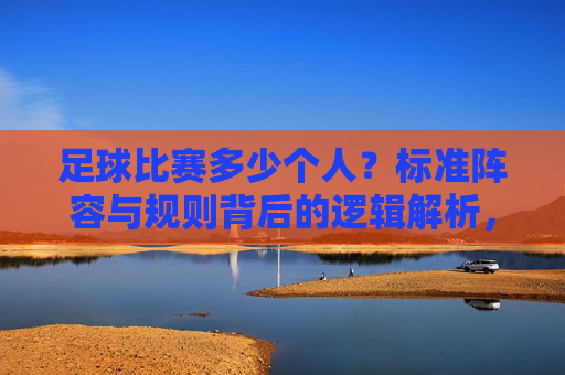 足球比赛多少个人?标准阵容与规则背后的逻辑解析,足球比赛多少个人?标准阵容与规则背后的逻辑解析