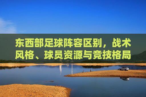 东西部足球阵容区别,战术风格、球员资源与竞技格局的深层剖析,东西部足球,阵容、战术风格、球员资源与竞技格局的深层剖析