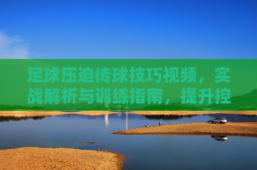 足球压迫传球技巧视频,实战解析与训练指南,提升控球压迫能力的关键工具,足球压迫传球技巧视频,实战解析与训练指南,提升控球压迫能力的关键工具