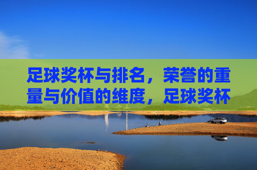 足球奖杯与排名,荣誉的重量与价值的维度,足球奖杯与排名,荣誉的重量与价值的维度