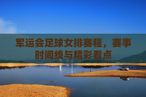 军运会足球女排赛程,赛事时间线与精彩看点