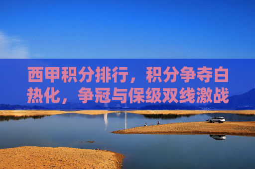 西甲积分排行,积分争夺白热化,争冠与保级双线激战,西甲积分排行,积分争夺白热化,争冠与保级双线激战