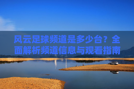 风云足球频道是多少台?全面解析频道信息与观看指南,风云足球频道是多少台?全面解析频道信息与观看指南