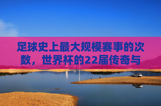 足球史上最大规模赛事的次数，世界杯的22届传奇与全球足球的百年发展