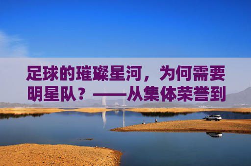 足球的璀璨星河，为何需要明星队？——从集体荣誉到个人光芒的交响，足球的璀璨星河，为何需要明星队？——从集体荣誉到个人光芒的交响