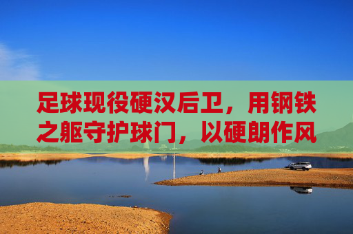 足球现役硬汉后卫,用钢铁之躯守护球门,以硬朗作风诠释防守艺术,足球现役硬汉后卫,以钢铁之躯守护球门,以硬朗作风诠释防守艺术